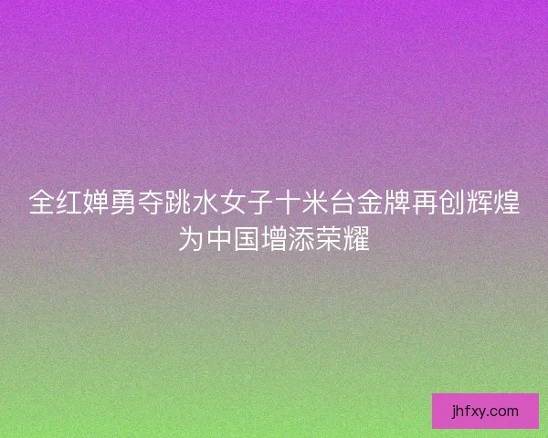 全红婵勇夺跳水女子十米台金牌再创辉煌为中国增添荣耀 全红婵勇夺跳水女子十米台金牌再创辉煌为中国增添荣耀