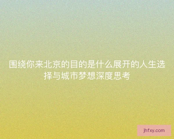 围绕你来北京的目的是什么展开的人生选择与城市梦想深度思考