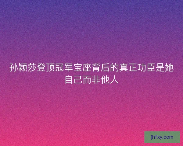 孙颖莎登顶冠军宝座背后的真正功臣是她自己而非他人 孙颖莎登顶冠军宝座背后的真正功臣是她自己而非他人