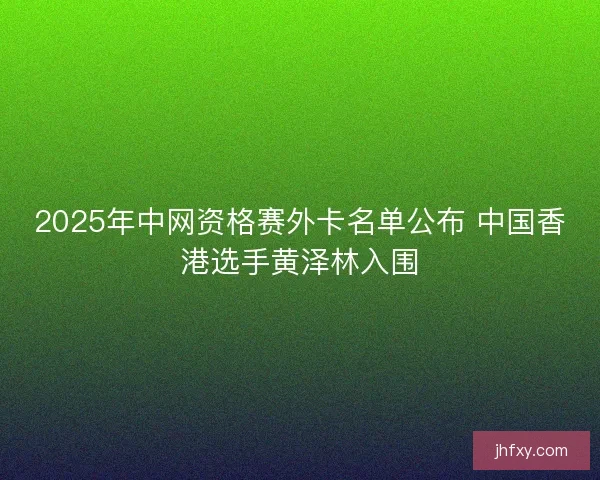 2025年中网资格赛外卡名单公布 中国香港选手黄泽林入围 2025年中网资格赛外卡名单公布 中国香港选手黄泽林入围