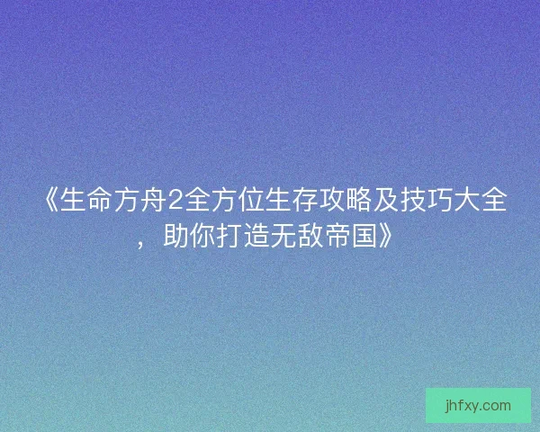 《生命方舟2全方位生存攻略及技巧大全,助你打造无敌帝国》 《生命方舟2全方位生存攻略及技巧大全,助你打造无敌帝国》