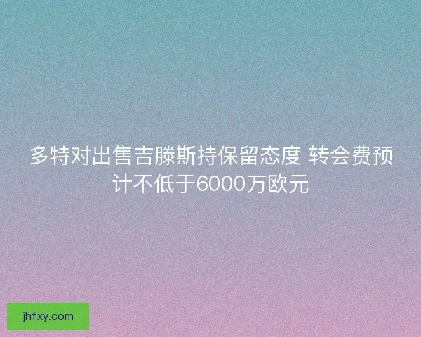 多特对出售吉滕斯持保留态度 转会费预计不低于6000万欧元