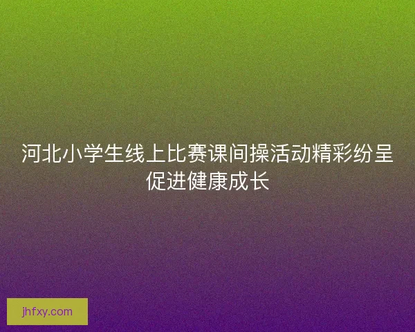河北小学生线上比赛课间操活动精彩纷呈促进健康成长