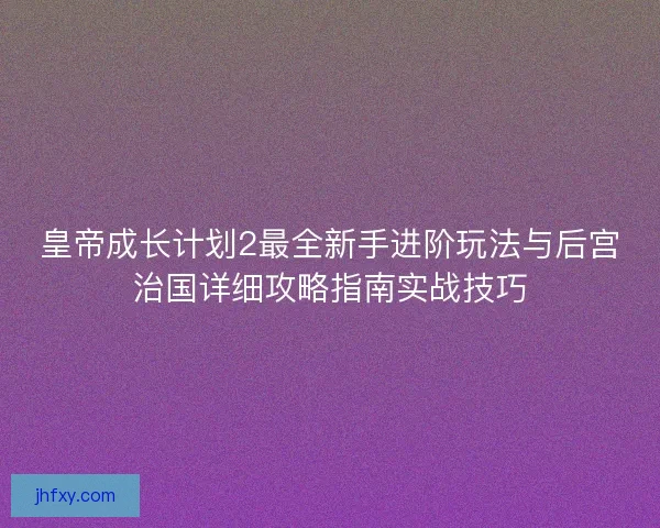 皇帝成长计划2最全新手进阶玩法与后宫治国详细攻略指南实战技巧