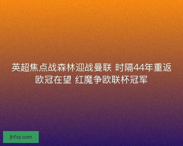 英超焦点战森林迎战曼联 时隔44年重返欧冠在望 红魔争欧联杯冠军
