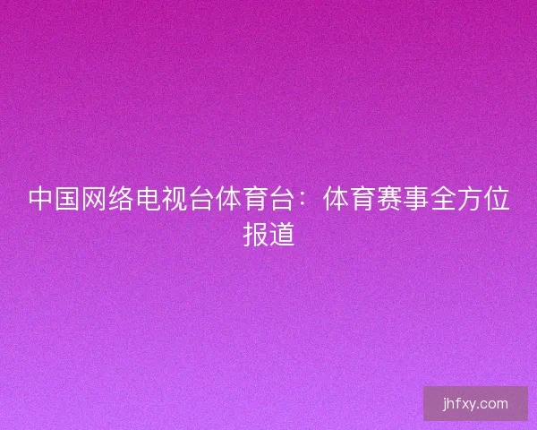 中国网络电视台体育台:体育赛事全方位报道 中国网络电视台体育台:体育赛事全方位报道