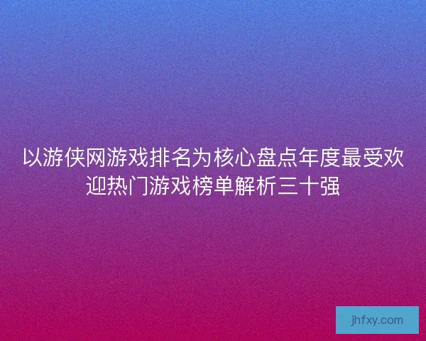 以游侠网游戏排名为核心盘点年度最受欢迎热门游戏榜单解析三十强 以游侠网游戏排名为核心盘点年度最受欢迎热门游戏榜单解析三十强