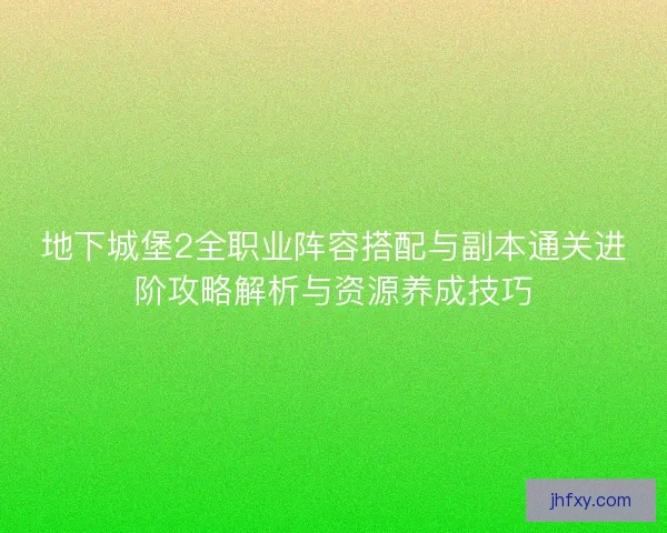 地下城堡2全职业阵容搭配与副本通关进阶攻略解析与资源养成技巧