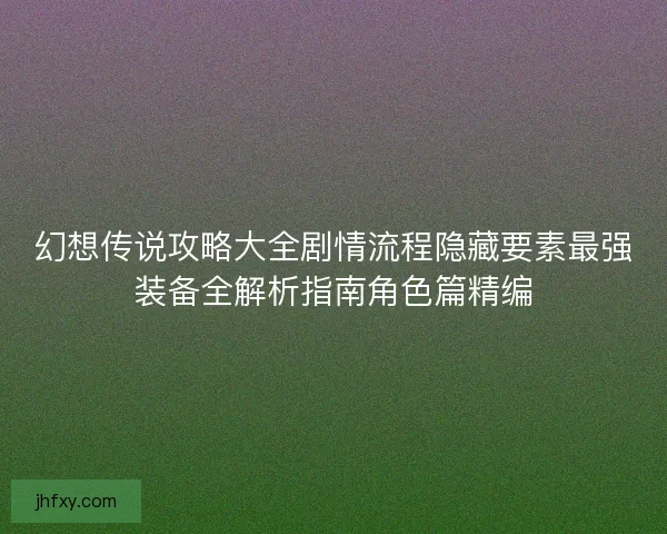 幻想传说攻略大全剧情流程隐藏要素最强装备全解析指南角色篇精编