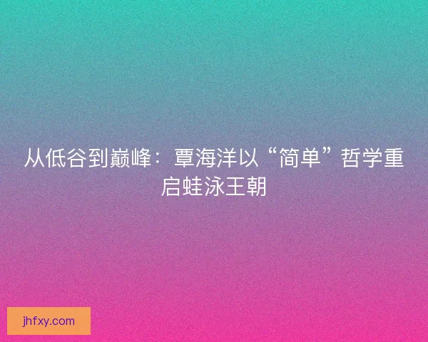 从低谷到巅峰：覃海洋以 “简单” 哲学重启蛙泳王朝