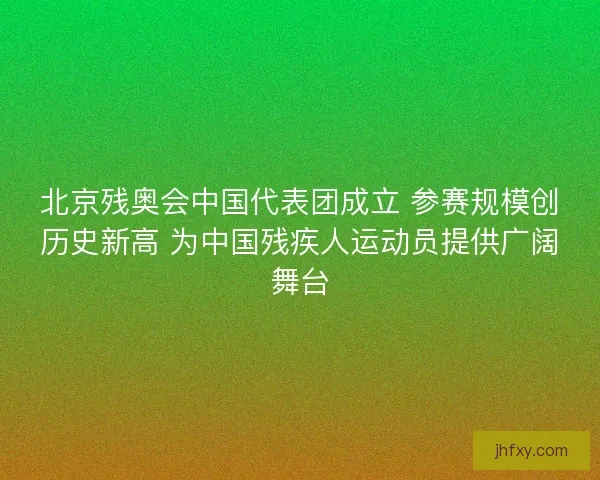 北京残奥会中国代表团成立 参赛规模创历史新高 为中国残疾人运动员提供广阔舞台 北京残奥会中国代表团成立 参赛规模创历史新高 为中国残疾人运动员提供广阔舞台