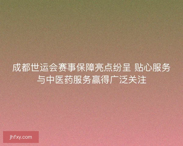 成都世运会赛事保障亮点纷呈 贴心服务与中医药服务赢得广泛关注 成都世运会赛事保障亮点纷呈 贴心服务与中医药服务赢得广泛关注