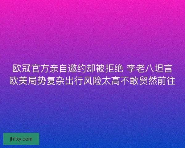 欧冠官方亲自邀约却被拒绝 李老八坦言欧美局势复杂出行风险太高不敢贸然前往 欧冠官方亲自邀约却被拒绝 李老八坦言欧美局势复杂出行风险太高不敢贸然前往