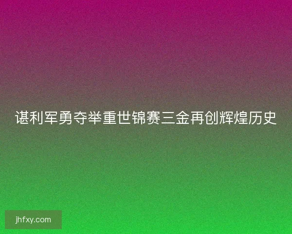 谌利军勇夺举重世锦赛三金再创辉煌历史
