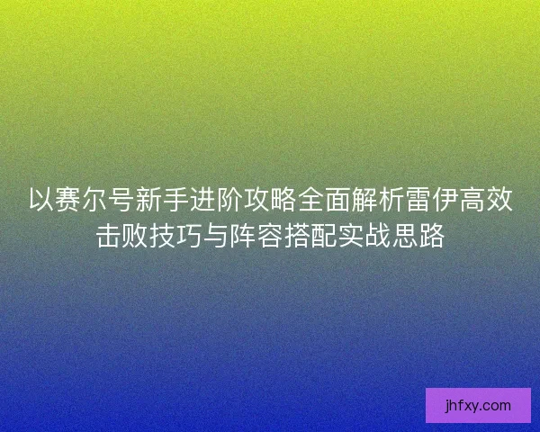 以赛尔号新手进阶攻略全面解析雷伊高效击败技巧与阵容搭配实战思路