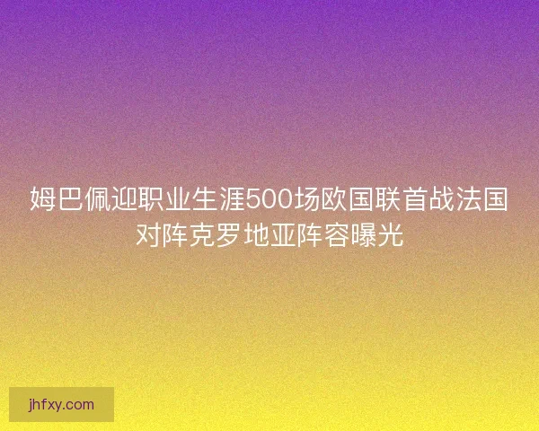 姆巴佩迎职业生涯500场欧国联首战法国对阵克罗地亚阵容曝光