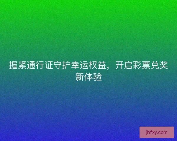握紧通行证守护幸运权益，开启彩票兑奖新体验