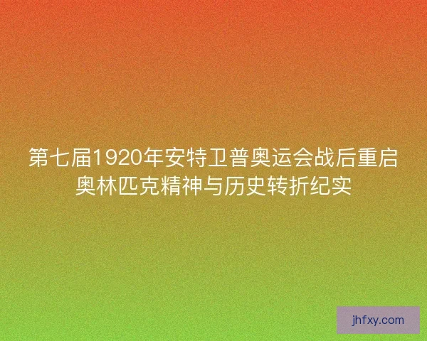 第七届1920年安特卫普奥运会战后重启奥林匹克精神与历史转折纪实