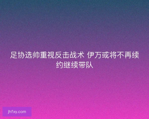 足协选帅重视反击战术 伊万或将不再续约继续带队