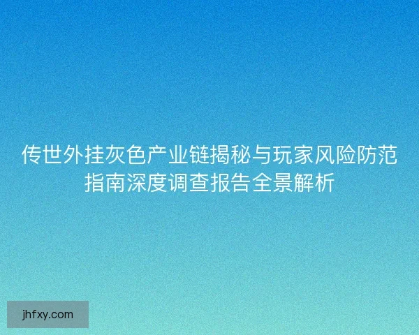传世外挂灰色产业链揭秘与玩家风险防范指南深度调查报告全景解析