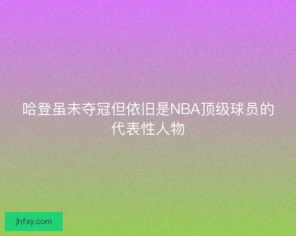 哈登虽未夺冠但依旧是NBA顶级球员的代表性人物