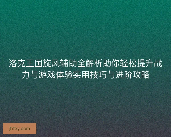 洛克王国旋风辅助全解析助你轻松提升战力与游戏体验实用技巧与进阶攻略 洛克王国旋风辅助全解析助你轻松提升战力与游戏体验实用技巧与进阶攻略