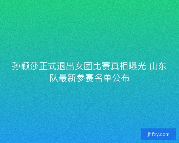 孙颖莎正式退出女团比赛真相曝光 山东队最新参赛名单公布