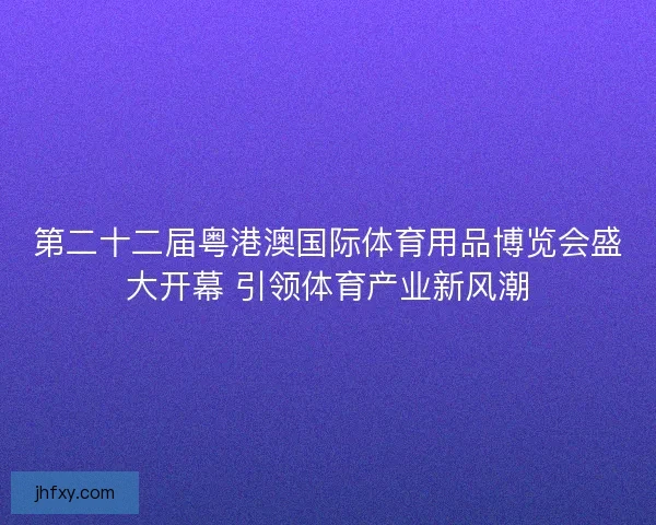 第二十二届粤港澳国际体育用品博览会盛大开幕 引领体育产业新风潮