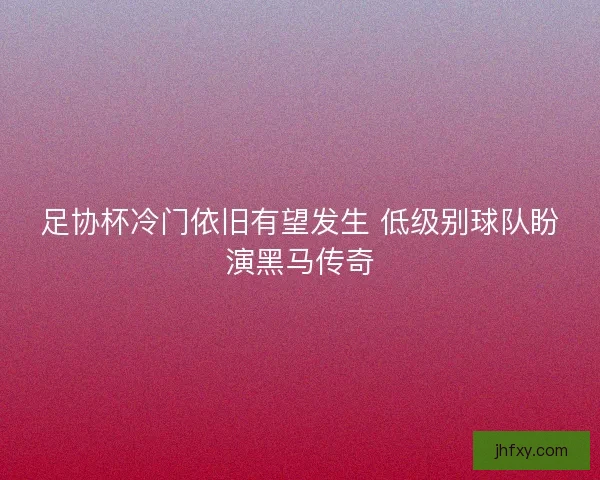足协杯冷门依旧有望发生 低级别球队盼演黑马传奇