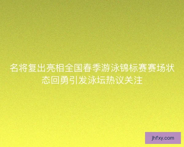 名将复出亮相全国春季游泳锦标赛赛场状态回勇引发泳坛热议关注
