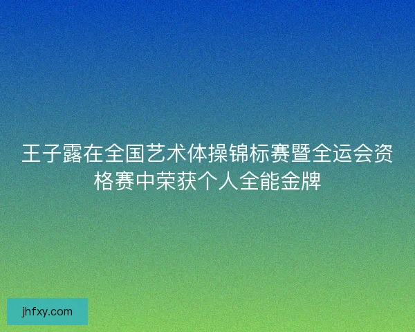 王子露在全国艺术体操锦标赛暨全运会资格赛中荣获个人全能金牌 王子露在全国艺术体操锦标赛暨全运会资格赛中荣获个人全能金牌