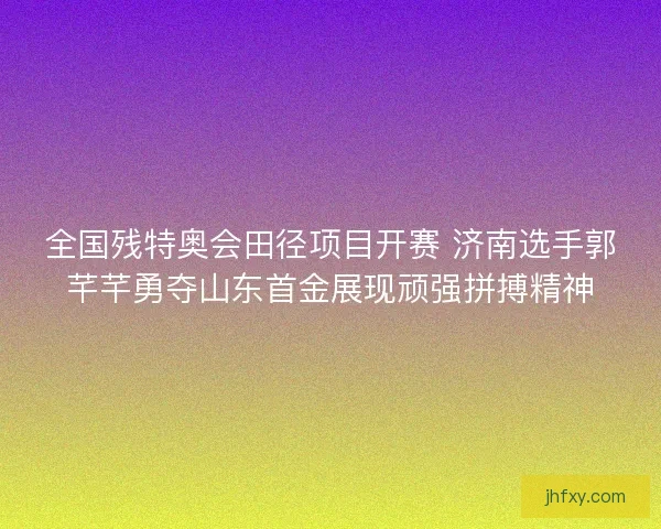全国残特奥会田径项目开赛 济南选手郭芊芊勇夺山东首金展现顽强拼搏精神 全国残特奥会田径项目开赛 济南选手郭芊芊勇夺山东首金展现顽强拼搏精神