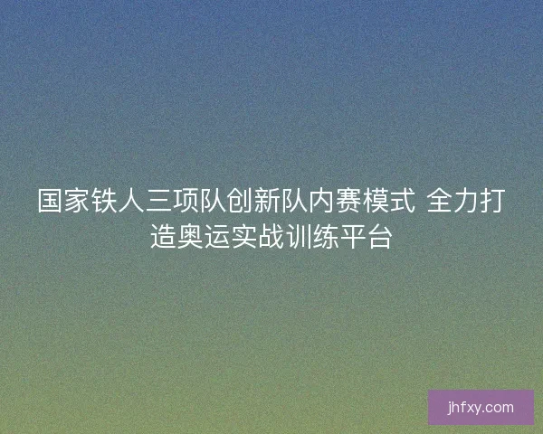 国家铁人三项队创新队内赛模式 全力打造奥运实战训练平台 国家铁人三项队创新队内赛模式 全力打造奥运实战训练平台